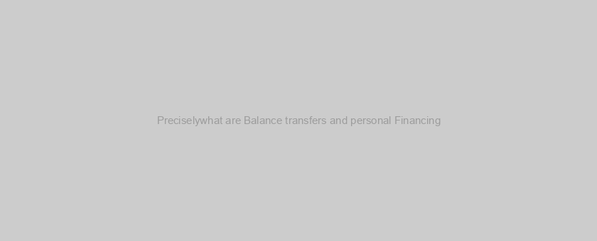 Preciselywhat are Balance transfers and personal Financing?